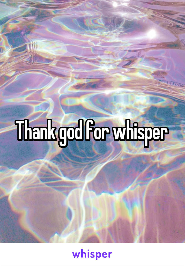 Thank god for whisper 