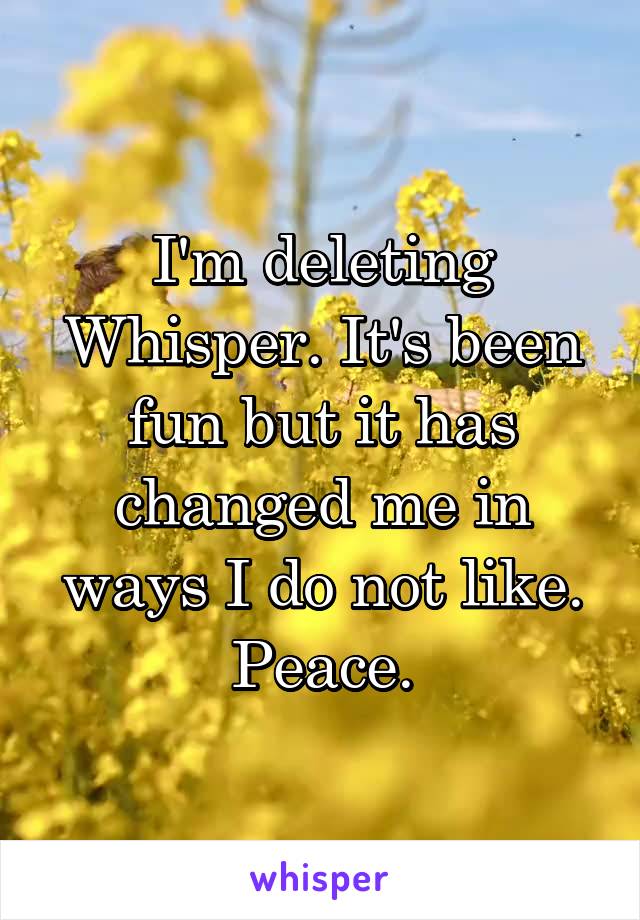 I'm deleting Whisper. It's been fun but it has changed me in ways I do not like. Peace.