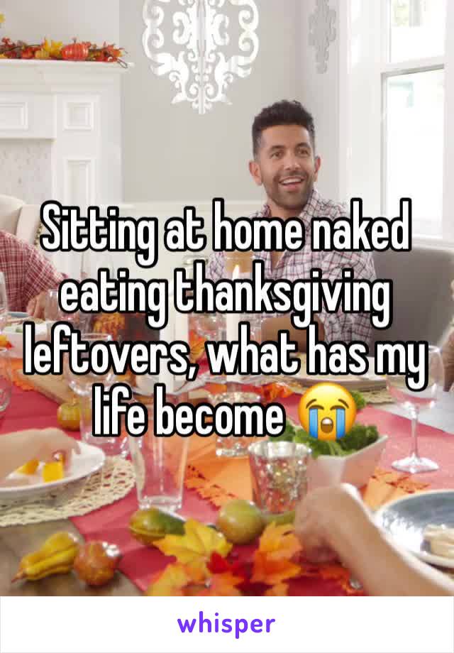 Sitting at home naked eating thanksgiving leftovers, what has my life become 😭