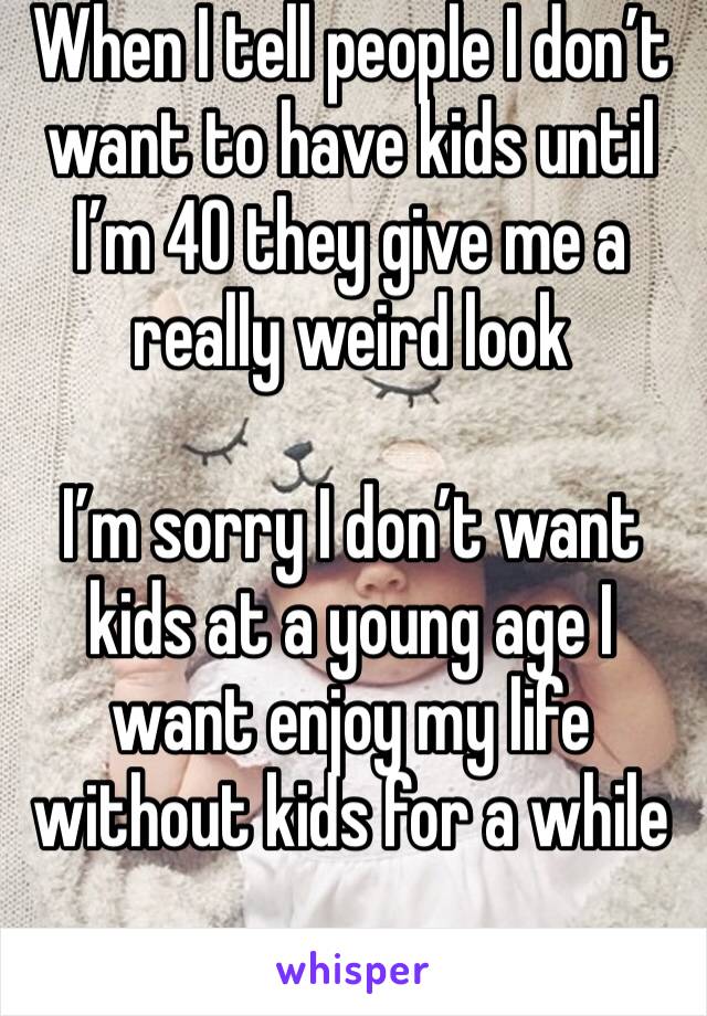 When I tell people I don’t want to have kids until I’m 40 they give me a really weird look 

I’m sorry I don’t want kids at a young age I want enjoy my life without kids for a while