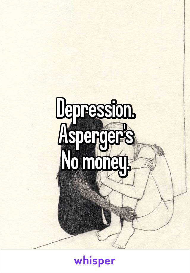 Depression.
Asperger's
No money.