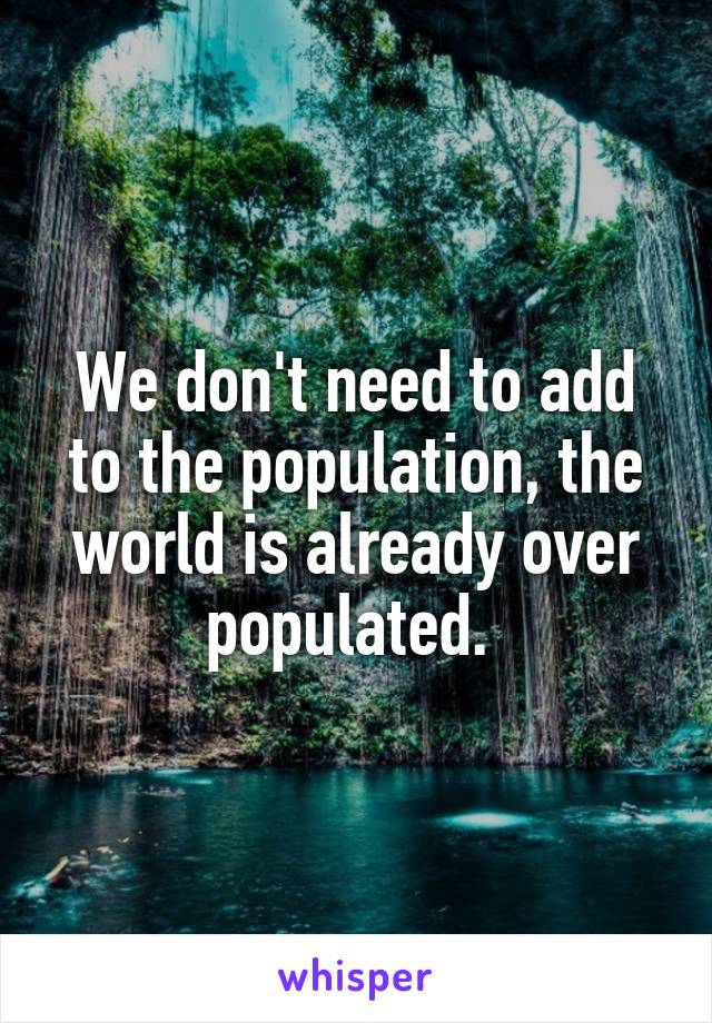 We don't need to add to the population, the world is already over populated. 