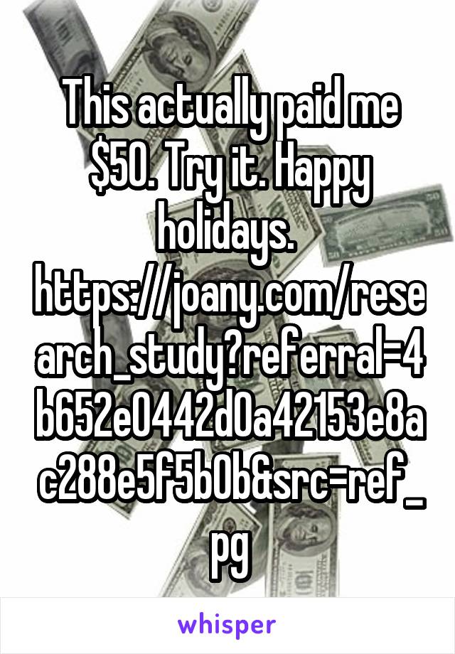 This actually paid me $50. Try it. Happy holidays. 
https://joany.com/research_study?referral=4b652e0442d0a42153e8ac288e5f5b0b&src=ref_pg