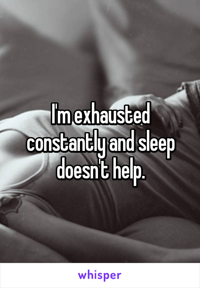 I'm exhausted constantly and sleep doesn't help.