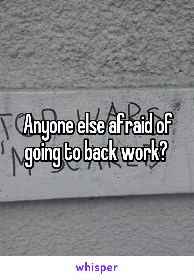 Anyone else afraid of going to back work? 