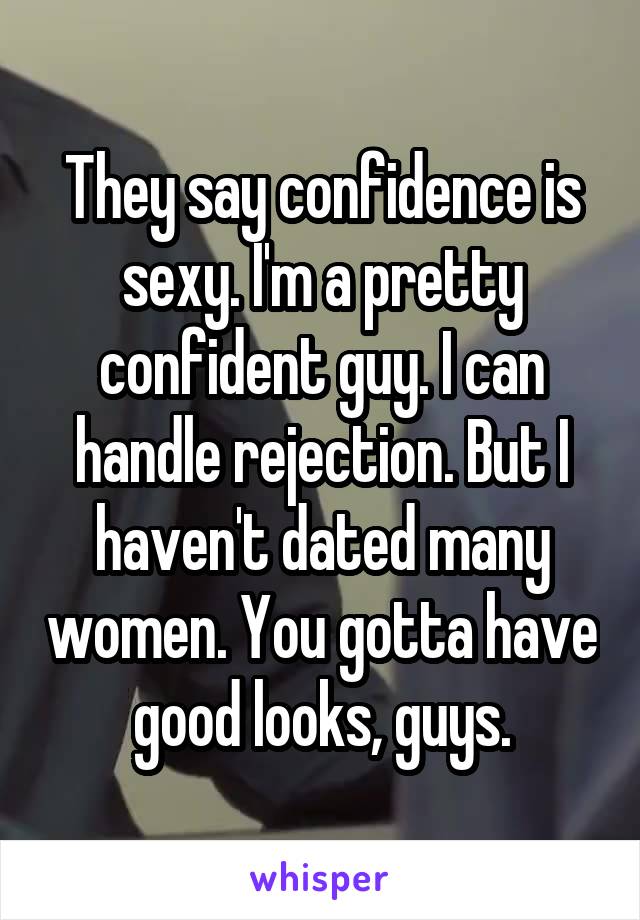 They say confidence is sexy. I'm a pretty confident guy. I can handle rejection. But I haven't dated many women. You gotta have good looks, guys.