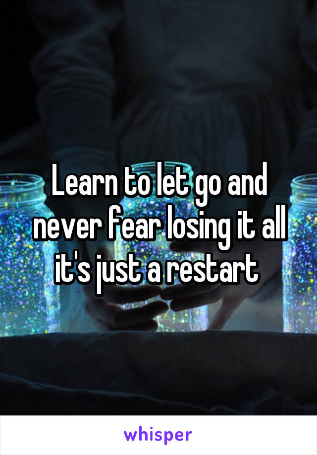 Learn to let go and never fear losing it all it's just a restart 