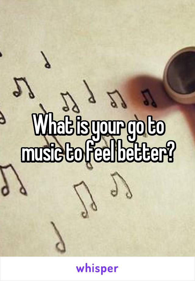 What is your go to music to feel better?