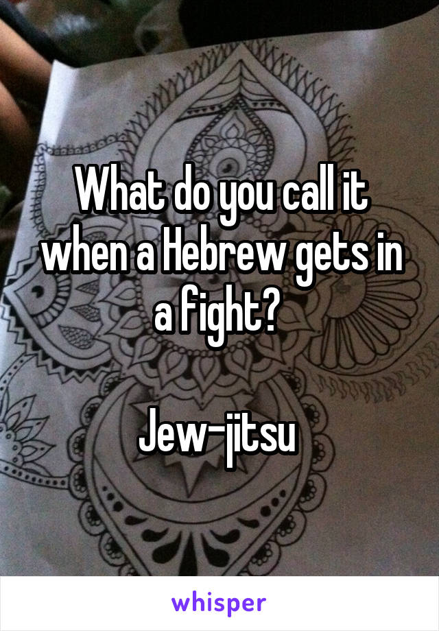 What do you call it when a Hebrew gets in a fight? 

Jew-jitsu 