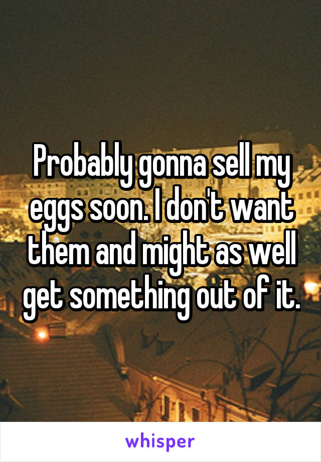 Probably gonna sell my eggs soon. I don't want them and might as well get something out of it.