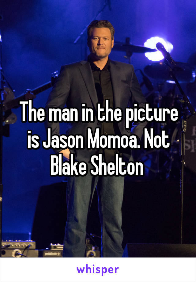 The man in the picture is Jason Momoa. Not Blake Shelton 