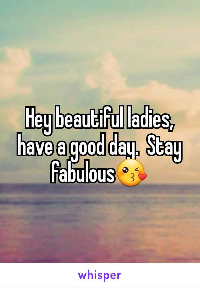 Hey beautiful ladies, have a good day.  Stay fabulous😘