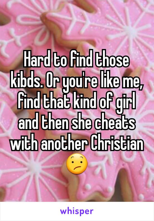 Hard to find those kibds. Or you're like me, find that kind of girl and then she cheats with another Christian 😕