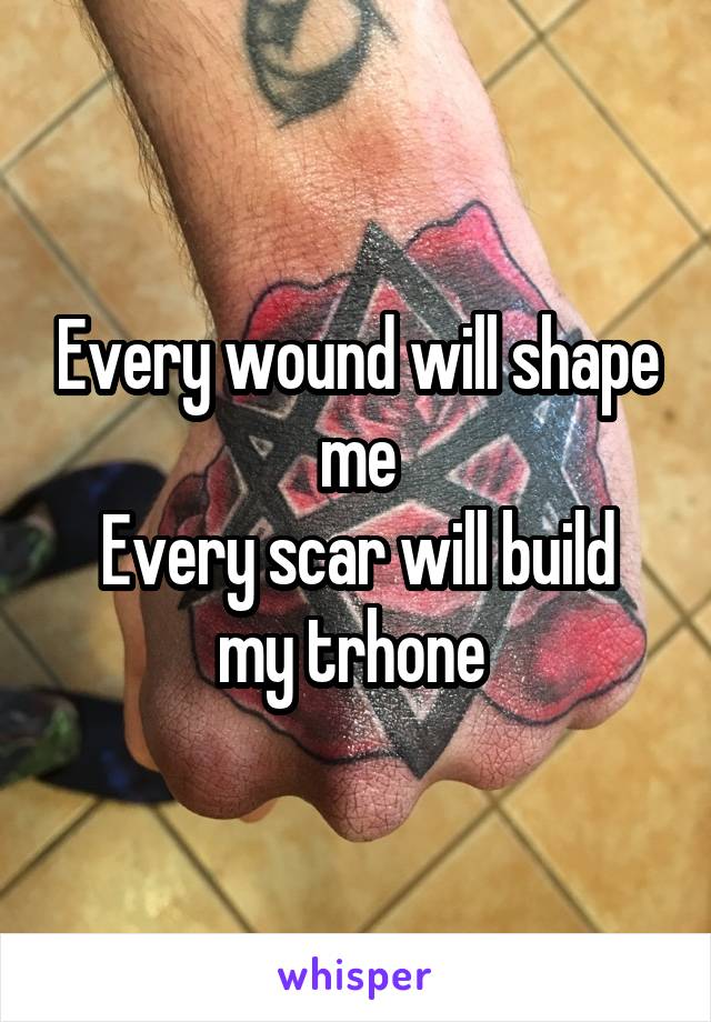 Every wound will shape me
Every scar will build my trhone 