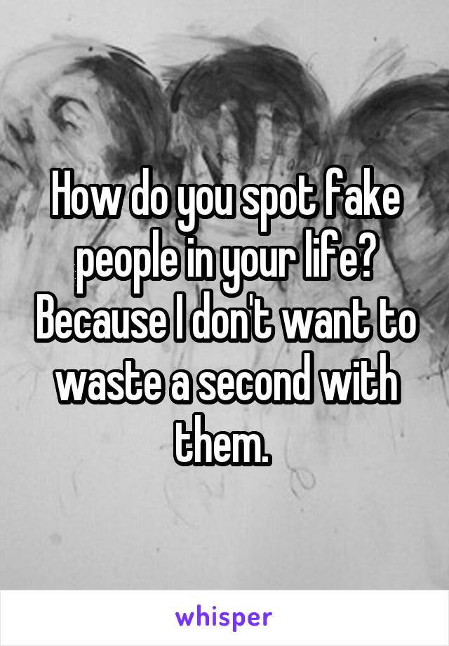 How do you spot fake people in your life? Because I don't want to waste a second with them. 