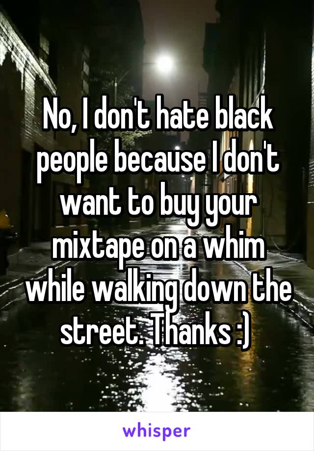 No, I don't hate black people because I don't want to buy your mixtape on a whim while walking down the street. Thanks :) 