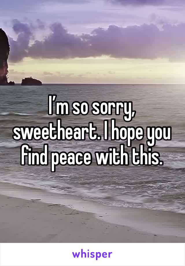 I’m so sorry, sweetheart. I hope you find peace with this.