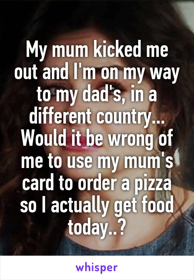 My mum kicked me out and I'm on my way to my dad's, in a different country...
Would it be wrong of me to use my mum's card to order a pizza so I actually get food today..?