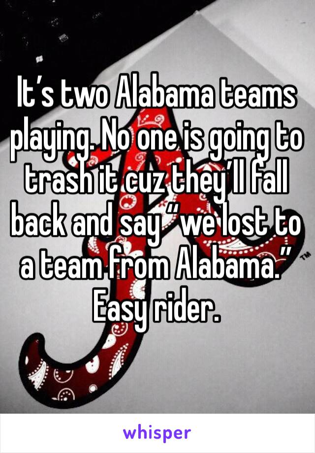 It’s two Alabama teams playing. No one is going to trash it cuz they’ll fall back and say “we lost to a team from Alabama.” Easy rider. 