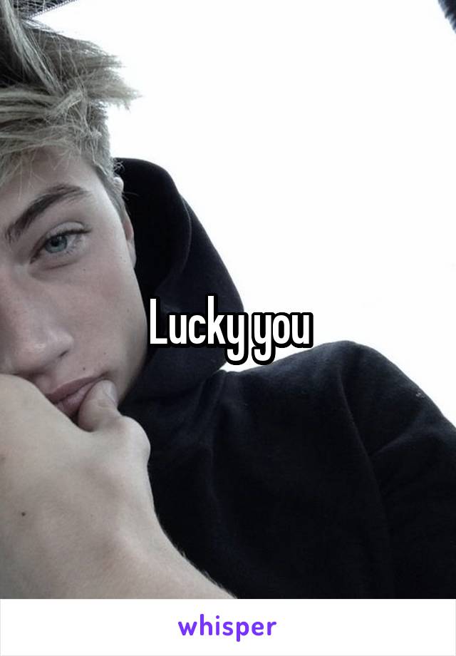 Lucky you