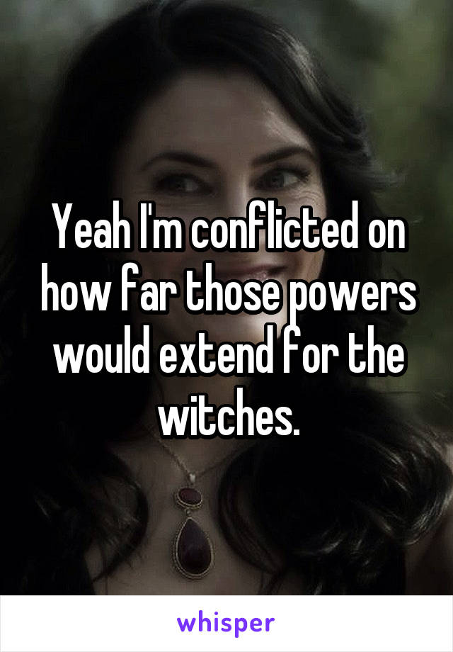 Yeah I'm conflicted on how far those powers would extend for the witches.