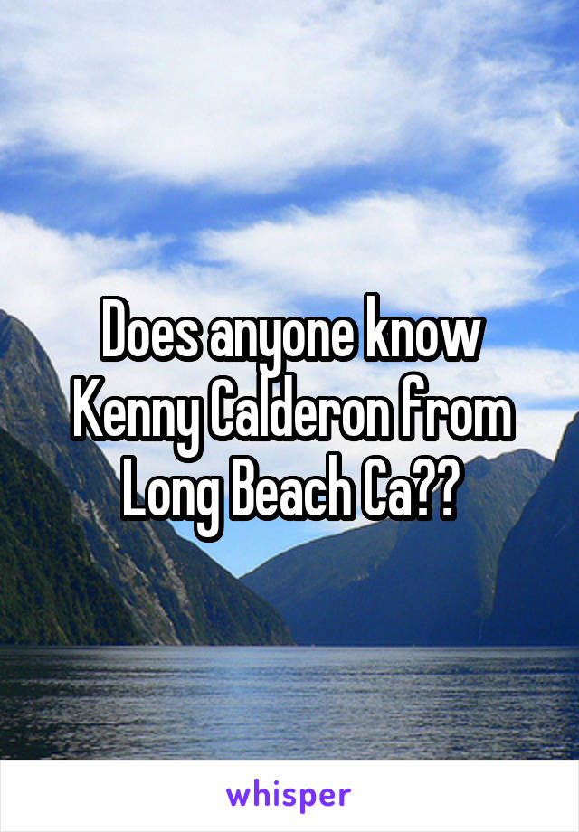 Does anyone know Kenny Calderon from Long Beach Ca??