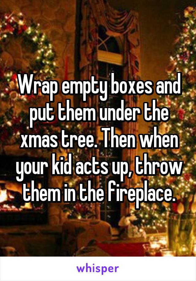 Wrap empty boxes and put them under the xmas tree. Then when your kid acts up, throw them in the fireplace.