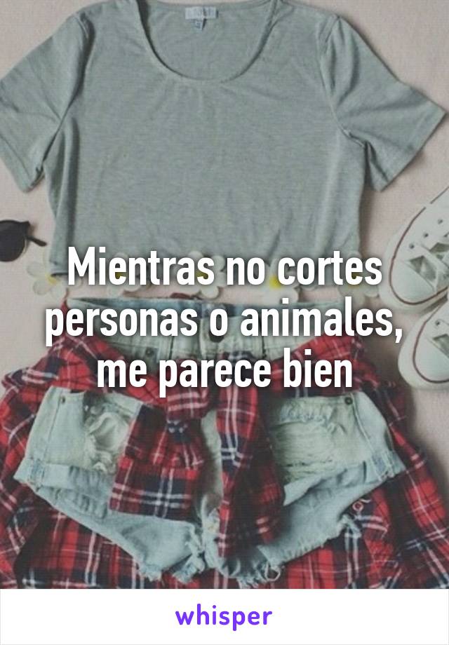 Mientras no cortes personas o animales, me parece bien