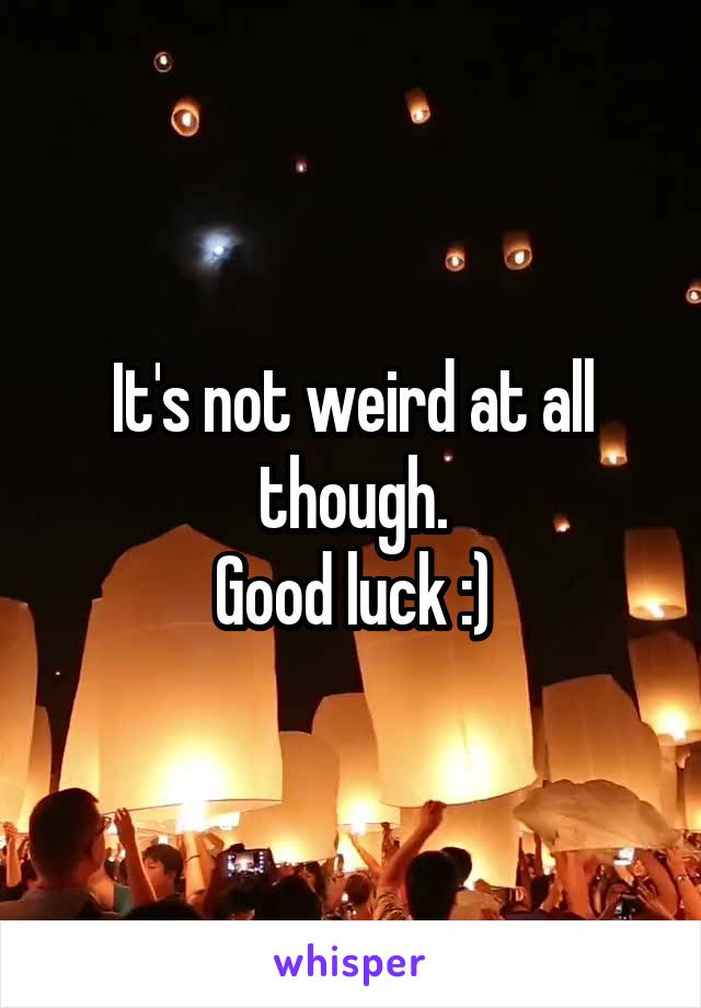 It's not weird at all though.
Good luck :)