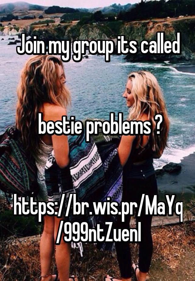 join-my-group-its-called-bestie-problems-https-br-wis-pr-mayq