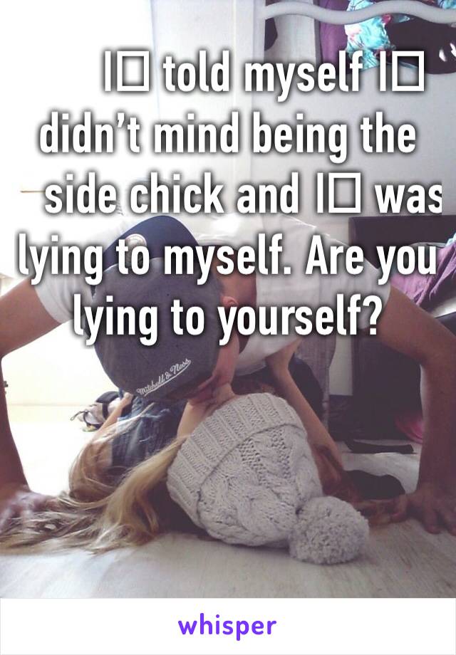 I️ told myself I️ didn’t mind being the side chick and I️ was lying to myself. Are you lying to yourself?