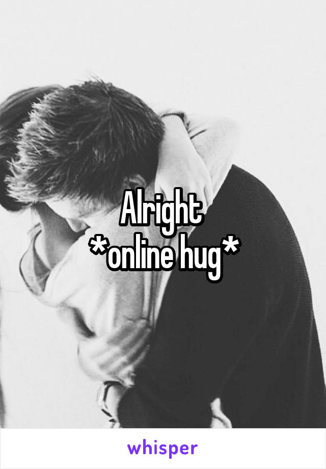 Alright 
*online hug*