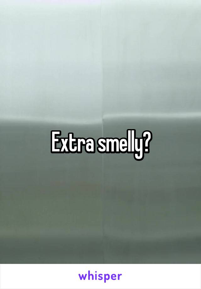 Extra smelly?