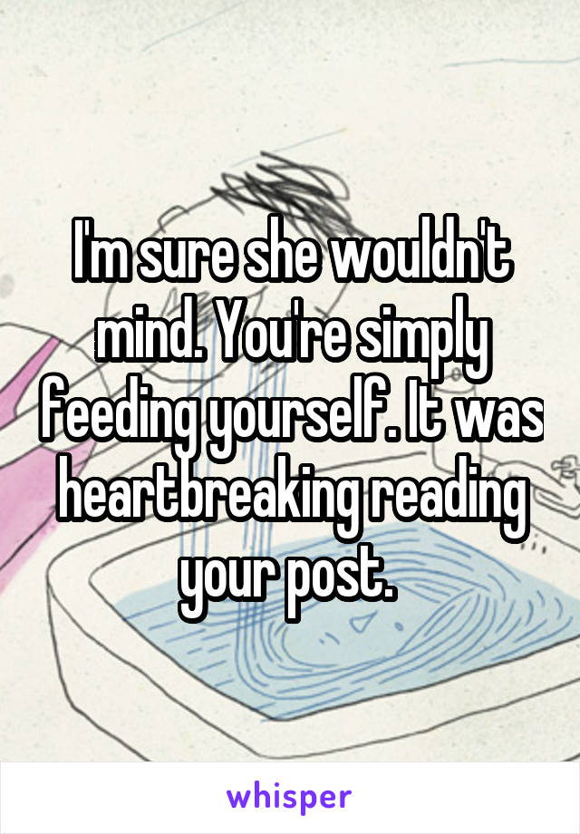 I'm sure she wouldn't mind. You're simply feeding yourself. It was heartbreaking reading your post. 