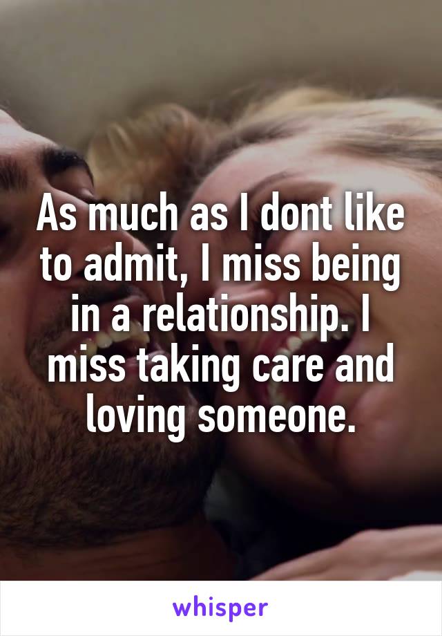 As much as I dont like to admit, I miss being in a relationship. I miss taking care and loving someone.