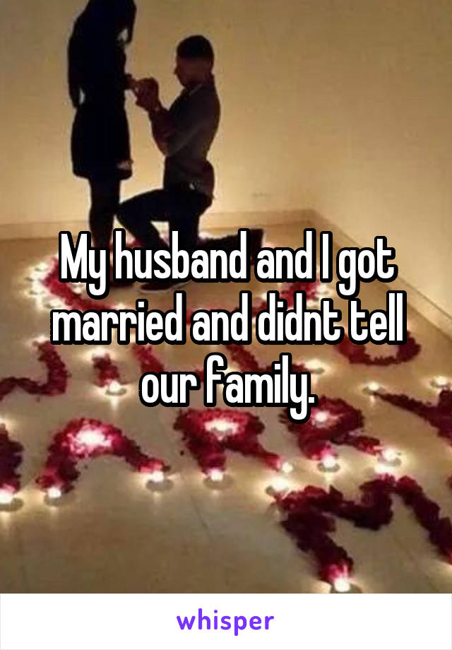 My husband and I got married and didnt tell our family.