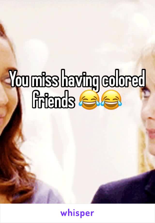 You miss having colored friends 😂😂