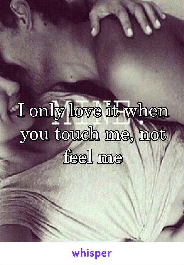 I only love it when you touch me, not feel me
