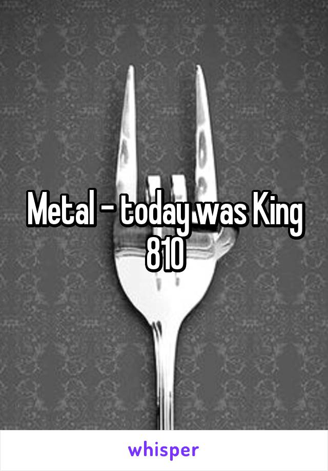 Metal - today was King 810