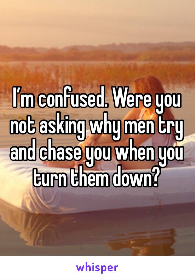 I’m confused. Were you not asking why men try and chase you when you turn them down?