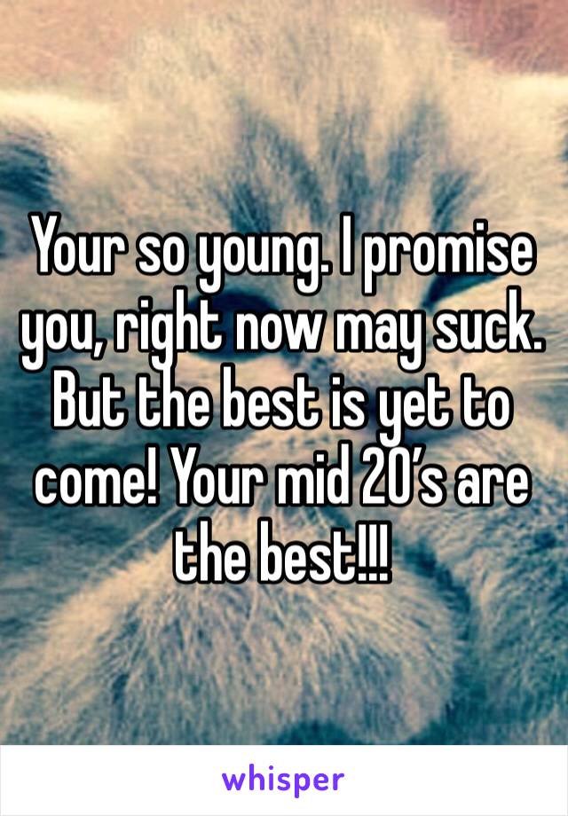 Your so young. I promise you, right now may suck. But the best is yet to come! Your mid 20’s are the best!!!