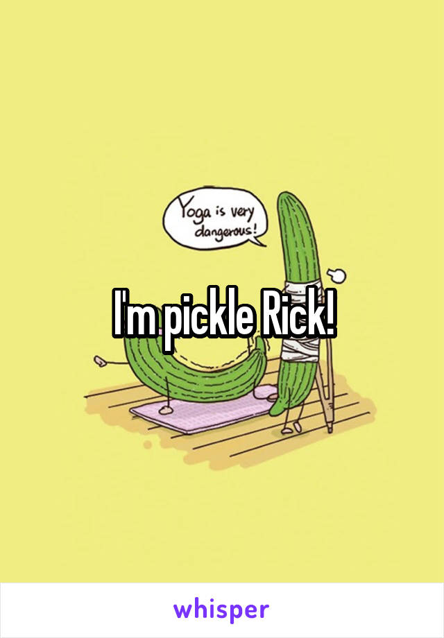 I'm pickle Rick!