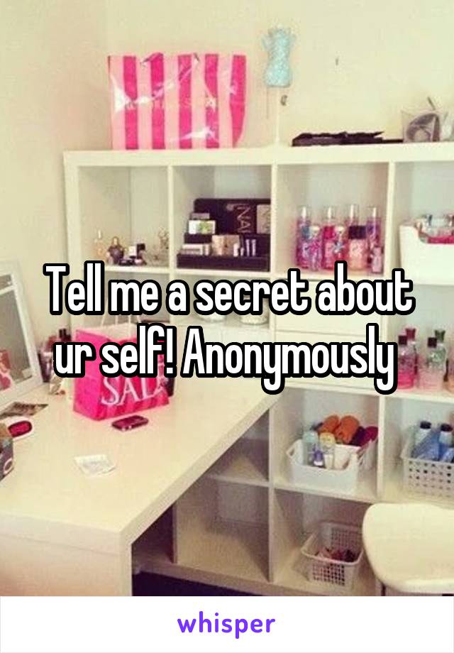 Tell me a secret about ur self! Anonymously 