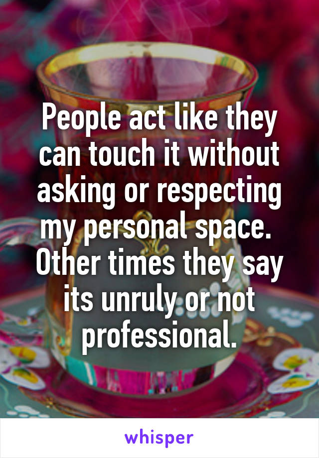 People act like they can touch it without asking or respecting my personal space. 
Other times they say its unruly or not professional.