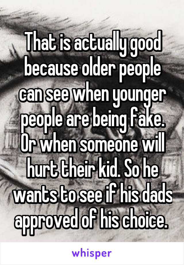 That is actually good because older people can see when younger people are being fake. Or when someone will hurt their kid. So he wants to see if his dads approved of his choice. 