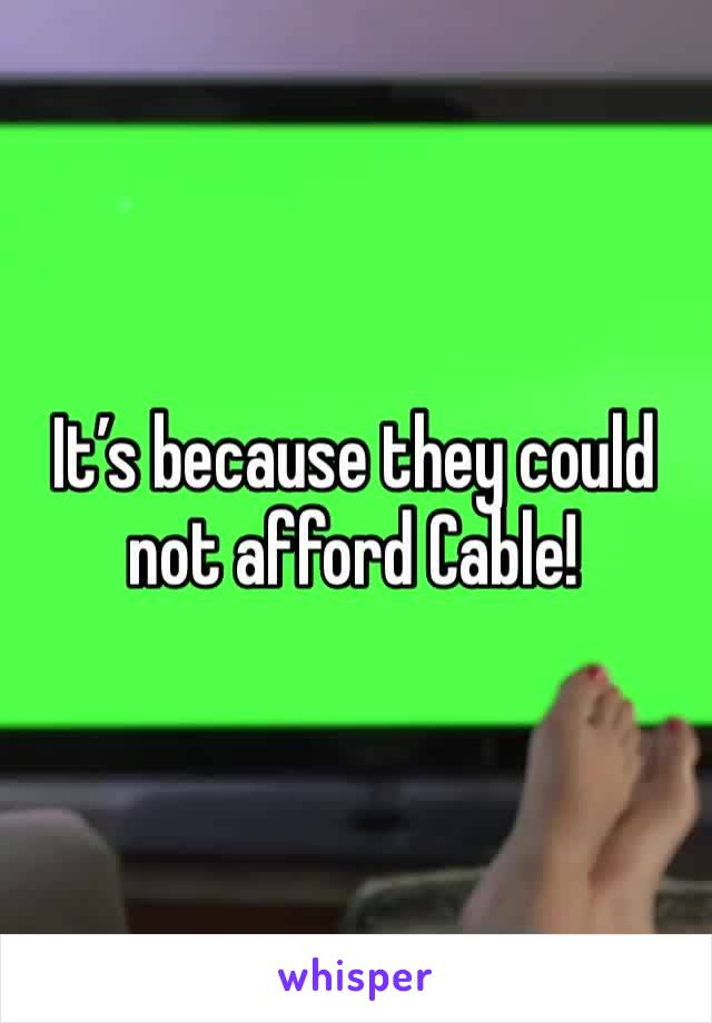 It’s because they could not afford Cable!  