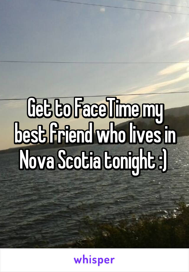 Get to FaceTime my best friend who lives in Nova Scotia tonight :) 