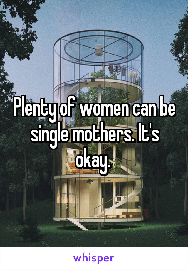 Plenty of women can be single mothers. It's okay. 