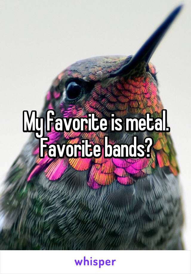 My favorite is metal.
Favorite bands?