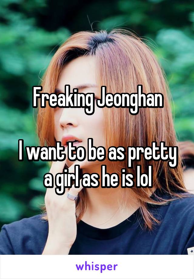 Freaking Jeonghan

I want to be as pretty a girl as he is lol